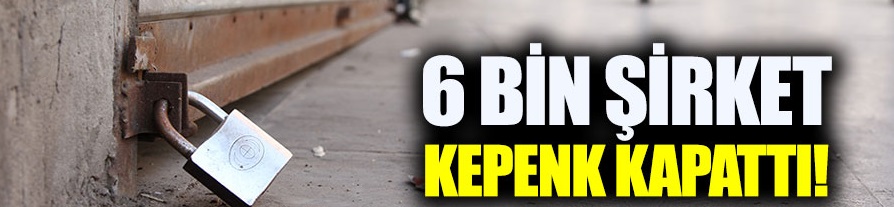 6 bin şirket kepenk kapattı!