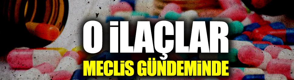 O ilaçlar Meclis gündeminde!