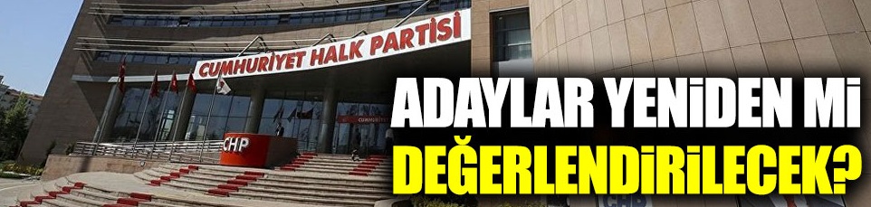 CHP'de adaylar yeniden mi değerlendirilecek