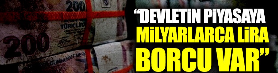 "Devletin piyasaya milyarlarca lira borcu var"