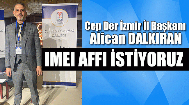 CEP. DER. İZMİR İL BAŞKANI DALKIRAN: IMEI AFFI İSTİYORUZ