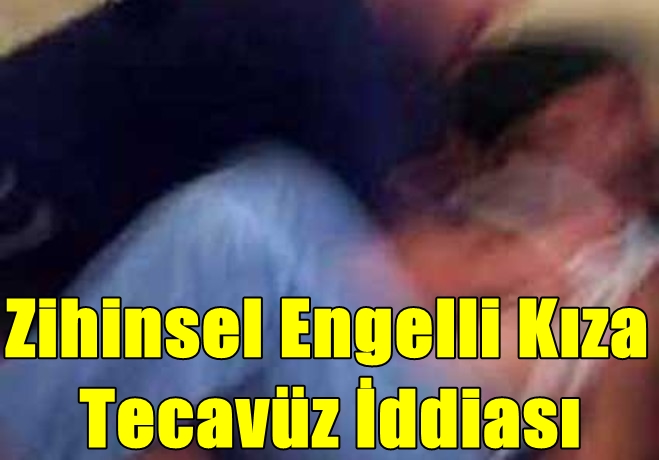 Zihinsel engelli kıza tecavüz iddiası